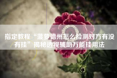 指定教程“菠萝德州怎么检测对方有没有挂	”揭秘透视辅助万能挂用法