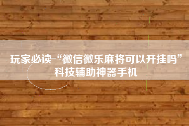 玩家必读“微信微乐麻将可以开挂吗”科技辅助神器手机