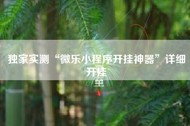 独家实测“微乐小程序开挂神器”详细开挂