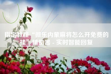 指定教程“微乐内蒙麻将怎么开免费的挂”辅助器 - 实时智能回复