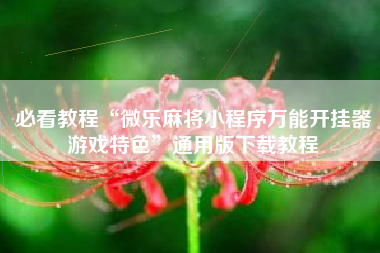 必看教程“微乐麻将小程序万能开挂器游戏特色”通用版下载教程