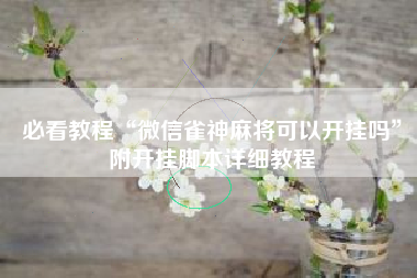 必看教程“微信雀神麻将可以开挂吗”附开挂脚本详细教程