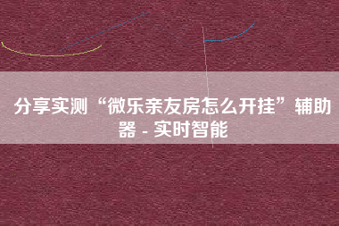 分享实测“微乐亲友房怎么开挂”辅助器 - 实时智能