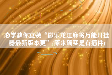必学教你安装“微乐龙江麻将万能开挂器最新版本更”(原来确实是有插件)