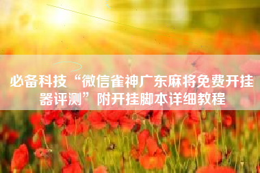 必备科技“微信雀神广东麻将免费开挂器评测”附开挂脚本详细教程