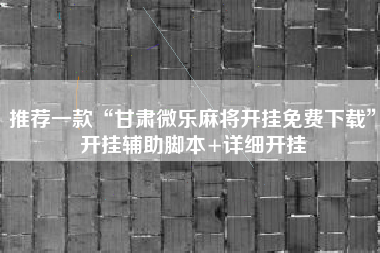 推荐一款“甘肃微乐麻将开挂免费下载	”开挂辅助脚本+详细开挂