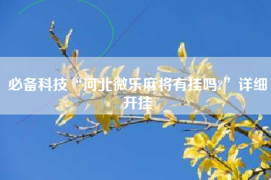 必备科技“河北微乐麻将有挂吗?”详细开挂