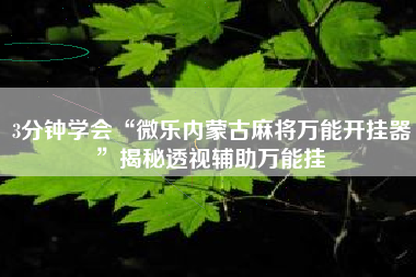 3分钟学会“微乐内蒙古麻将万能开挂器”揭秘透视辅助万能挂