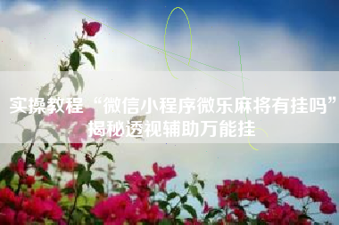 实操教程“微信小程序微乐麻将有挂吗	”揭秘透视辅助万能挂