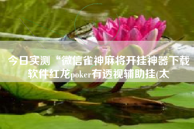 今日实测“微信雀神麻将开挂神器下载软件红龙poker有透视辅助挂(太