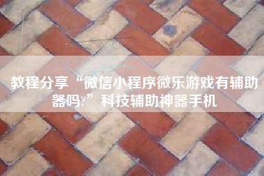 教程分享“微信小程序微乐游戏有辅助器吗?”科技辅助神器手机