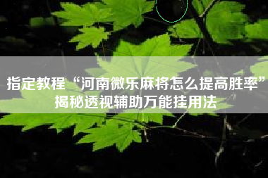 指定教程“河南微乐麻将怎么提高胜率”揭秘透视辅助万能挂用法