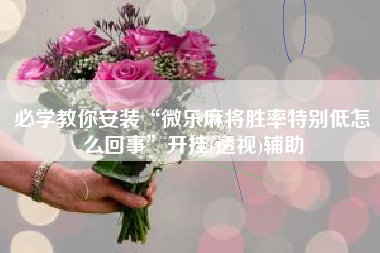 必学教你安装“微乐麻将胜率特别低怎么回事”开挂(透视)辅助