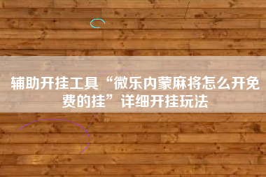 辅助开挂工具“微乐内蒙麻将怎么开免费的挂”详细开挂玩法