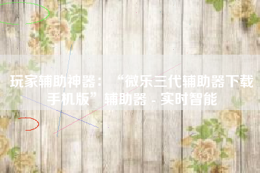 玩家辅助神器：“微乐三代辅助器下载手机版	”辅助器 - 实时智能
