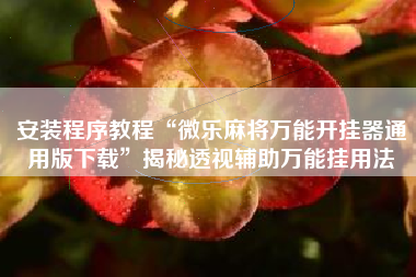 安装程序教程“微乐麻将万能开挂器通用版下载	”揭秘透视辅助万能挂用法