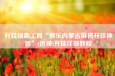 开挂辅助工具“微乐内蒙古麻将开挂神器”(透视)开挂详细教程