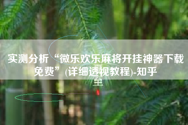 实测分析“微乐欢乐麻将开挂神器下载免费	”(详细透视教程)-知乎