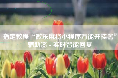 指定教程“微乐麻将小程序万能开挂器”辅助器 - 实时智能回复