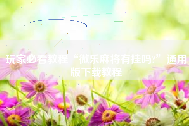 玩家必看教程“微乐麻将有挂吗?	”通用版下载教程