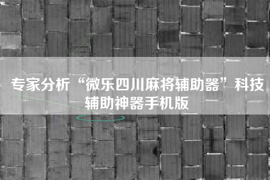 专家分析“微乐四川麻将辅助器	”科技辅助神器手机版