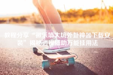 教程分享“微乐填大坑外卦神器下载安装”揭秘透视辅助万能挂用法