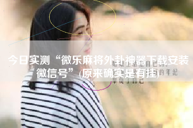 今日实测“微乐麻将外卦神器下载安装微信号”(原来确实是有挂)