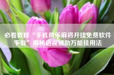 必看教程“手机微乐麻将开挂免费软件下载”揭秘透视辅助万能挂用法