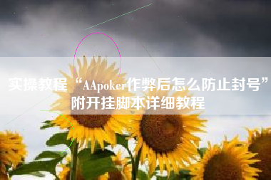 实操教程“AApoker作弊后怎么防止封号”附开挂脚本详细教程