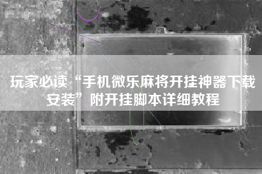 玩家必读“手机微乐麻将开挂神器下载安装	”附开挂脚本详细教程