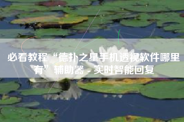 必看教程“德扑之星手机透视软件哪里有”辅助器 - 实时智能回复