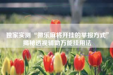 独家实测“微乐麻将开挂的举报方式”揭秘透视辅助万能挂用法