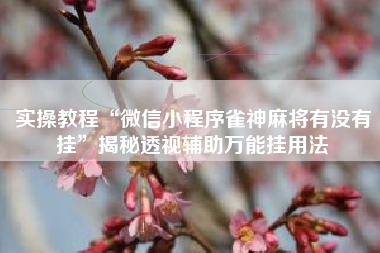 实操教程“微信小程序雀神麻将有没有挂”揭秘透视辅助万能挂用法