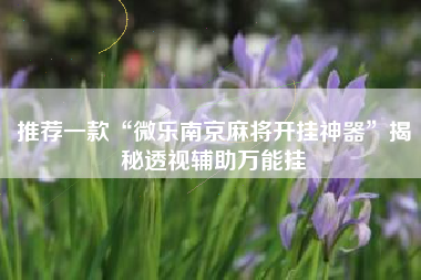 推荐一款“微乐南京麻将开挂神器”揭秘透视辅助万能挂