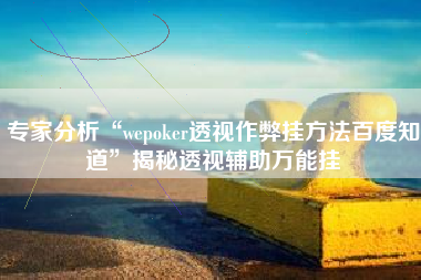 专家分析“wepoker透视作弊挂方法百度知道”揭秘透视辅助万能挂