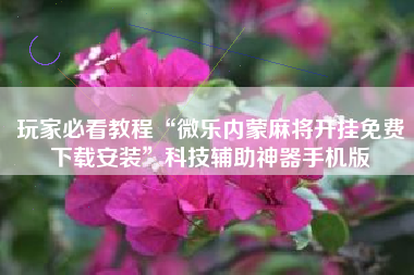 玩家必看教程“微乐内蒙麻将开挂免费下载安装	”科技辅助神器手机版