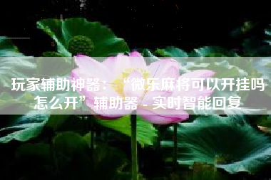 玩家辅助神器：“微乐麻将可以开挂吗怎么开	”辅助器 - 实时智能回复