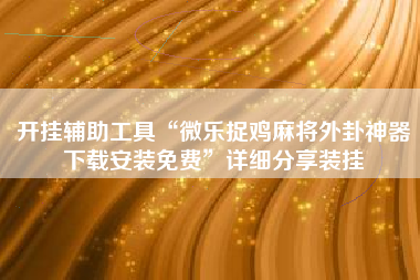 开挂辅助工具“微乐捉鸡麻将外卦神器下载安装免费	”详细分享装挂