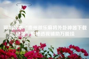 可用版本“贵州微乐麻将外卦神器下载安装	”揭秘透视辅助万能挂