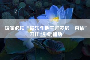 玩家必读“微乐斗地主好友房一直输	”开挂(透视)辅助