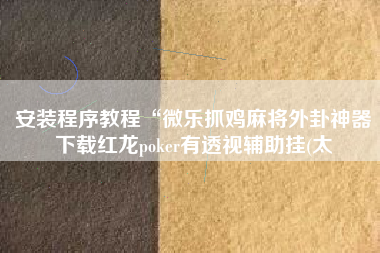 安装程序教程“微乐抓鸡麻将外卦神器下载红龙poker有透视辅助挂(太