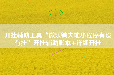 开挂辅助工具“微乐锄大地小程序有没有挂”开挂辅助脚本+详细开挂