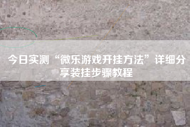 今日实测“微乐游戏开挂方法”详细分享装挂步骤教程
