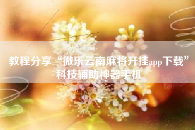教程分享“微乐云南麻将开挂app下载”科技辅助神器手机