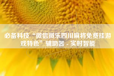 必备科技“微信微乐四川麻将免费挂游戏特色”辅助器 - 实时智能