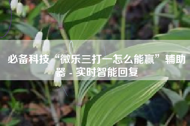 必备科技“微乐三打一怎么能赢”辅助器 - 实时智能回复
