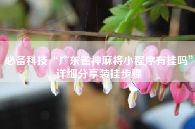 必备科技“广东雀神麻将小程序有挂吗”详细分享装挂步骤