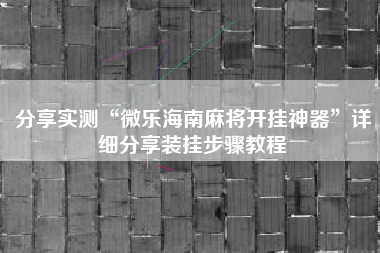 分享实测“微乐海南麻将开挂神器”详细分享装挂步骤教程