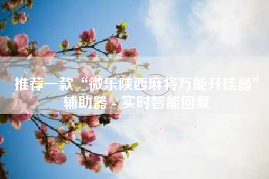 推荐一款“微乐陕西麻将万能开挂器”辅助器 - 实时智能回复