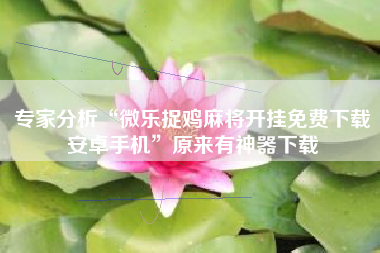 专家分析“微乐捉鸡麻将开挂免费下载安卓手机	”原来有神器下载